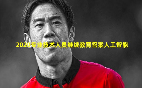 2020专业技术人员继续教育答案人工智能