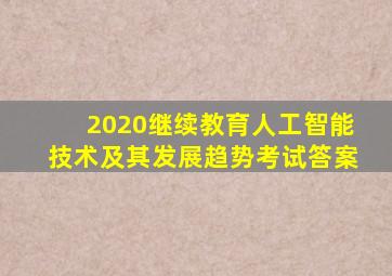 2020继续教育人工智能技术及其发展趋势考试答案