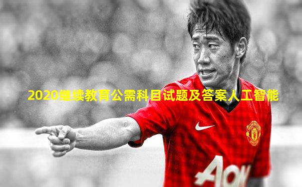 2020继续教育公需科目试题及答案人工智能