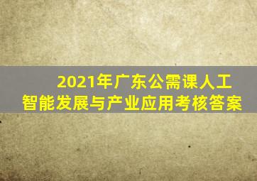 2021年广东公需课人工智能发展与产业应用考核答案