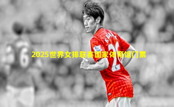 2025世界女排联赛国家体育馆门票