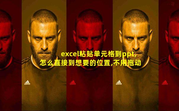 excel粘贴单元格到ppt,怎么直接到想要的位置,不用拖动