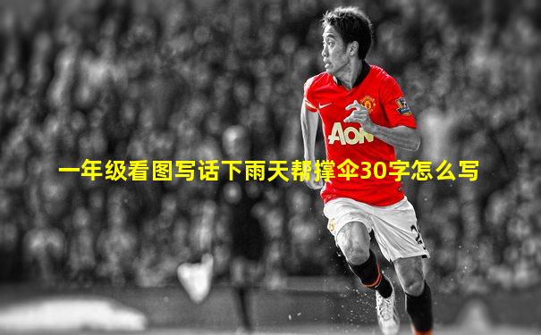 一年级看图写话下雨天帮撑伞30字怎么写