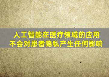 人工智能在医疗领域的应用不会对患者隐私产生任何影响
