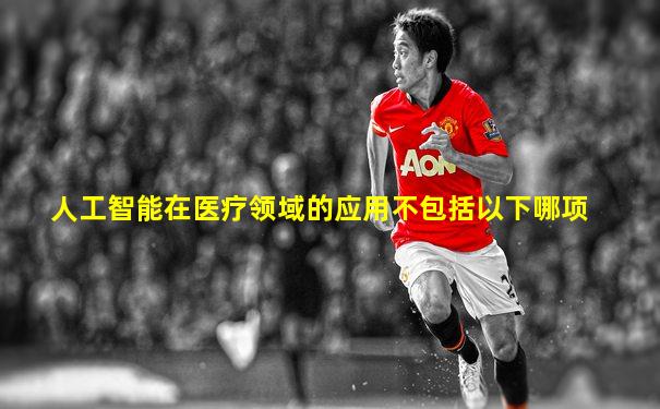 人工智能在医疗领域的应用不包括以下哪项