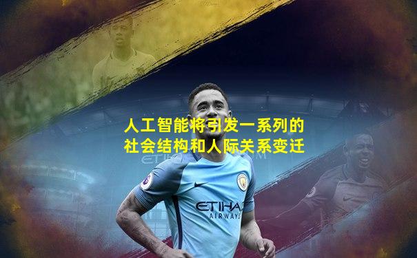 人工智能将引发一系列的社会结构和人际关系变迁
