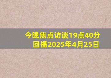 今晚焦点访谈19点40分回播2025年4月25日