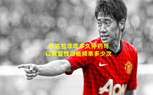 他达拉非吃多久停药可以恢复性功能频率多少次