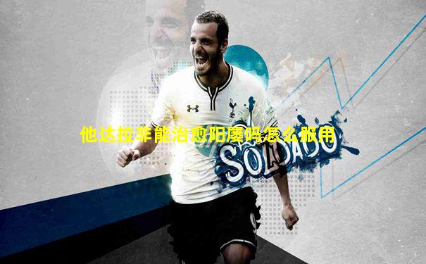 他达拉非能治愈阳屡吗怎么服用