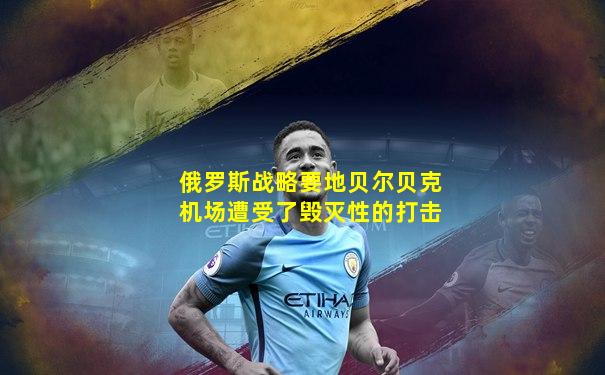 俄罗斯战略要地贝尔贝克机场遭受了毁灭性的打击