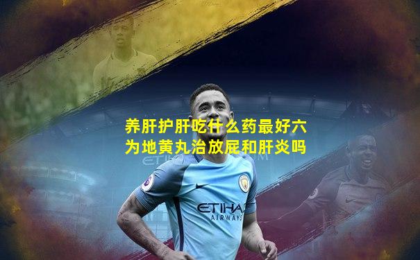 养肝护肝吃什么药最好六为地黄丸治放屁和肝炎吗