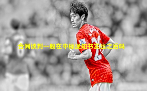 合同谈判一般在中标通知书发出之后吗