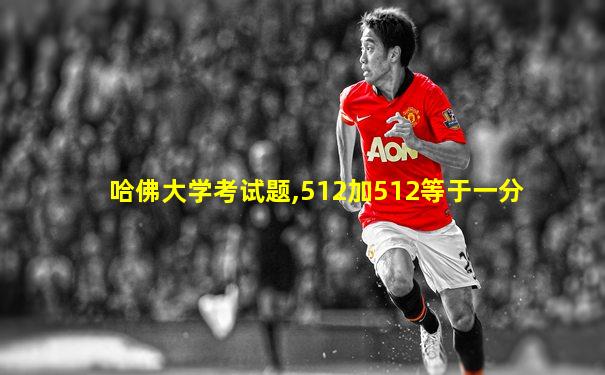 哈佛大学考试题,512加512等于一分