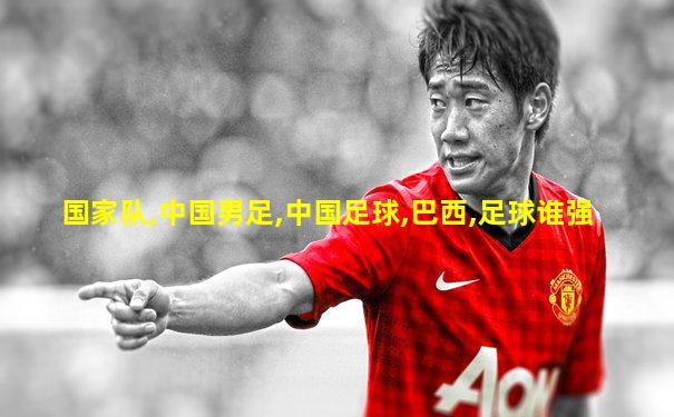 国家队,中国男足,中国足球,巴西,足球谁强