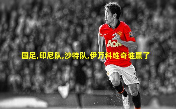 国足,印尼队,沙特队,伊万科维奇谁赢了