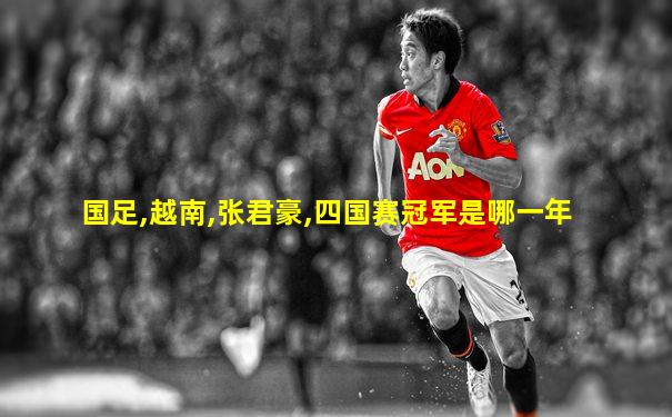 国足,越南,张君豪,四国赛冠军是哪一年