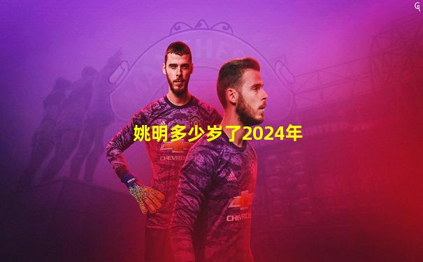 姚明多少岁了2024年