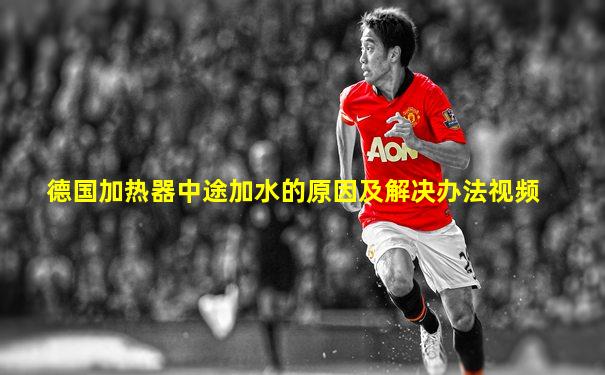 德国加热器中途加水的原因及解决办法视频