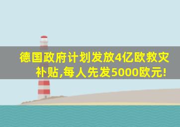 德国政府计划发放4亿欧救灾补贴,每人先发5000欧元!