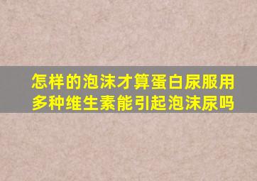 怎样的泡沫才算蛋白尿服用多种维生素能引起泡沫尿吗