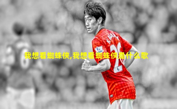 我想看蜘蛛侠,我想看蜘蛛侠是什么歌