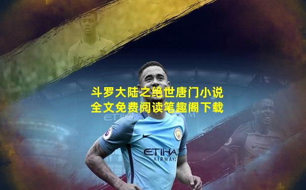 斗罗大陆之绝世唐门小说全文免费阅读笔趣阁下载