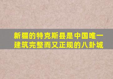 新疆的特克斯县是中国唯一建筑完整而又正规的八卦城