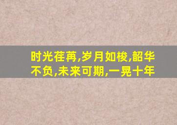 时光荏苒,岁月如梭,韶华不负,未来可期,一晃十年