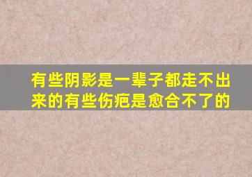 有些阴影是一辈子都走不出来的有些伤疤是愈合不了的