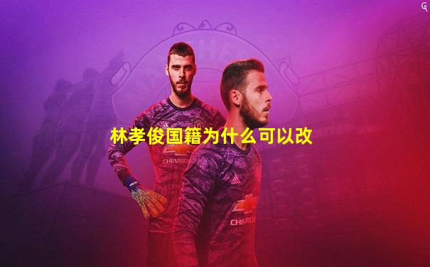 林孝俊国籍为什么可以改