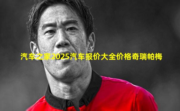汽车之家2025汽车报价大全价格奇瑞帕梅