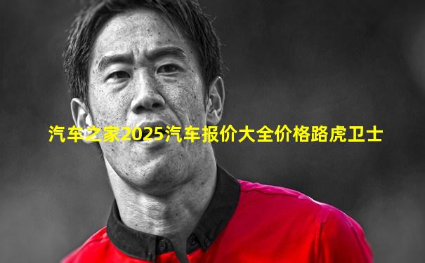 汽车之家2025汽车报价大全价格路虎卫士
