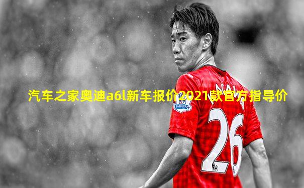 汽车之家奥迪a6l新车报价2021款官方指导价