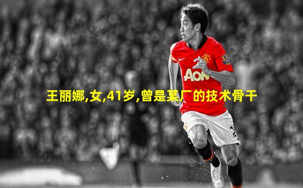 王丽娜,女,41岁,曾是某厂的技术骨干