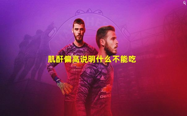 肌酐偏高说明什么不能吃