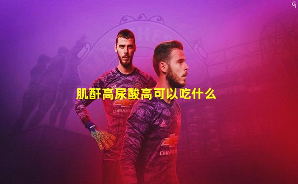 肌酐高尿酸高可以吃什么