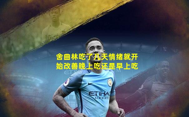 舍曲林吃了几天情绪就开始改善晚上吃还是早上吃