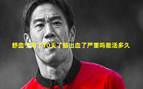 舒血宁用了10天了脑出血了严重吗能活多久