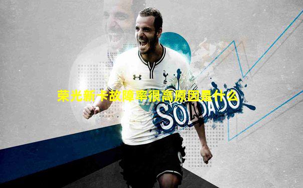 荣光新卡故障率很高原因是什么