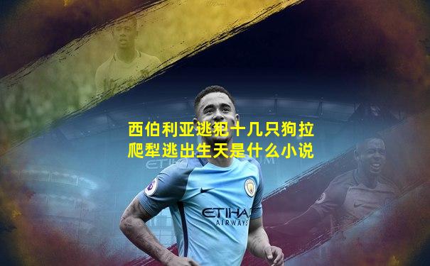 西伯利亚逃犯十几只狗拉爬犁逃出生天是什么小说