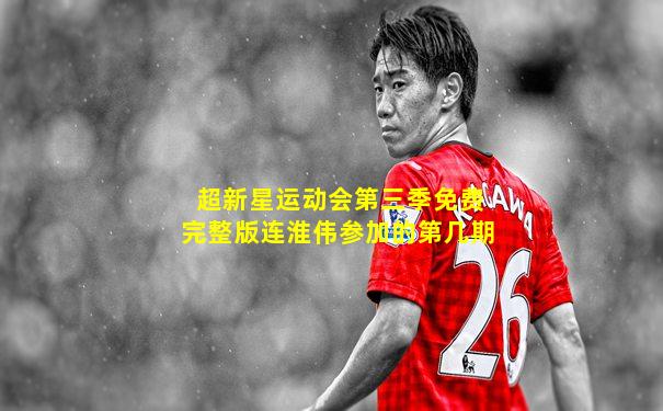 超新星运动会第三季免费完整版连淮伟参加的第几期
