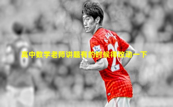 高中数学老师讲题有的时候得改动一下