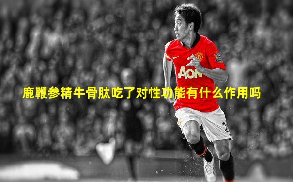 鹿鞭参精牛骨肽吃了对性功能有什么作用吗