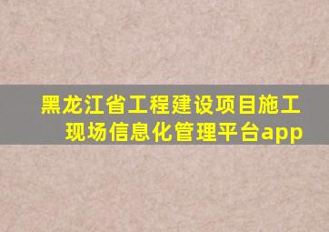 黑龙江省工程建设项目施工现场信息化管理平台app