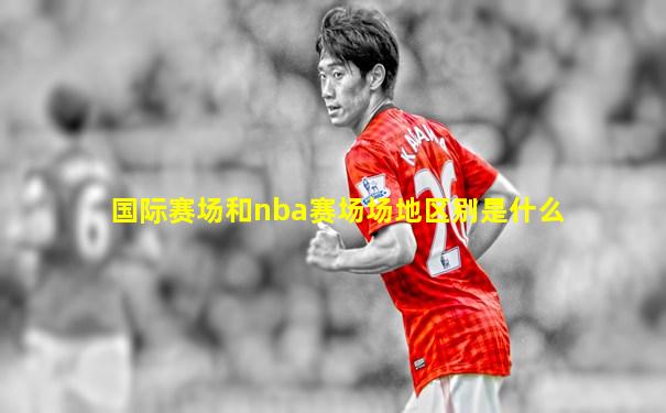 国际赛场和nba赛场场地区别是什么