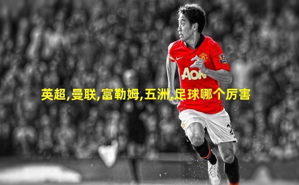 英超,曼联,富勒姆,五洲,足球哪个厉害